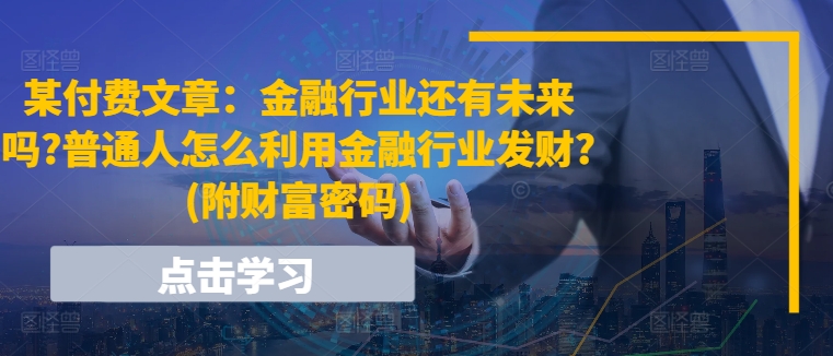 某付费文章：金融行业还有未来吗?普通人怎么利用金融行业发财?(附财富密码)跨境课程-外贸教程-精品网课-电商运营课库课堂