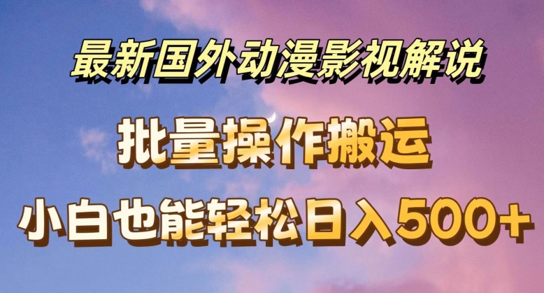 最新国外动漫影视解说，批量下载自动翻译，小白也能轻松日入500+跨境课程-外贸教程-精品网课-电商运营课库课堂