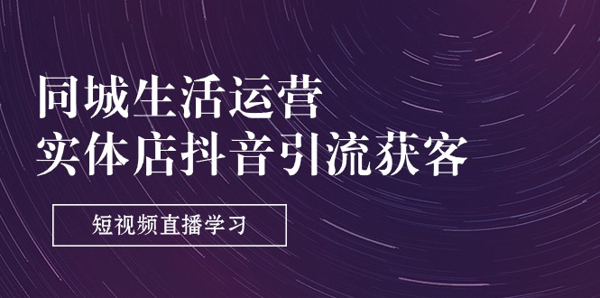 同城生活运营-实体店抖音引流获客：短视频直播学习（9节课）跨境课程-外贸教程-精品网课-电商运营课库课堂
