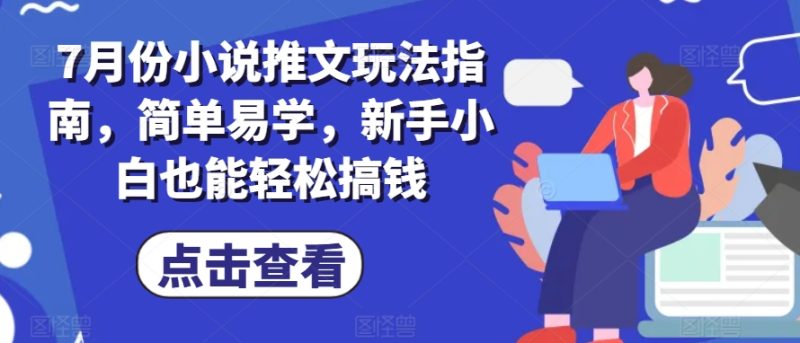 7月份小说推文玩法指南，简单易学，新手小白也能轻松搞钱跨境课程-外贸教程-精品网课-电商运营课库课堂