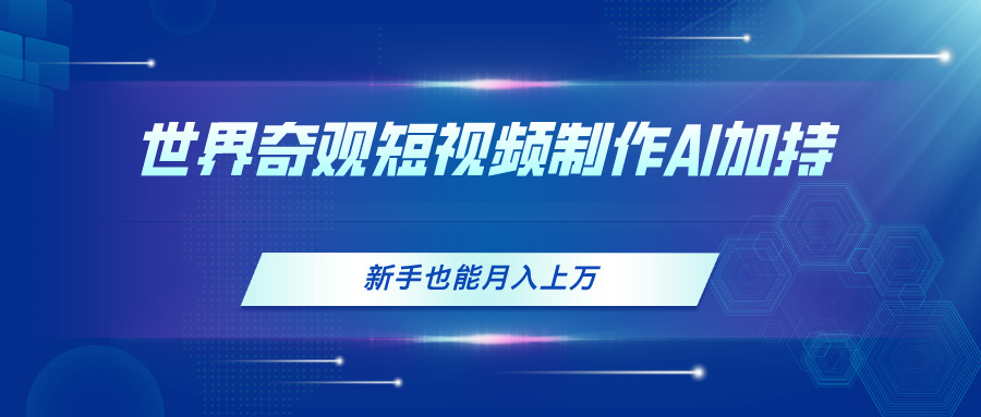 世界奇观短视频制作，AI加持，新手也能月入上万跨境课程-外贸教程-精品网课-电商运营课库课堂