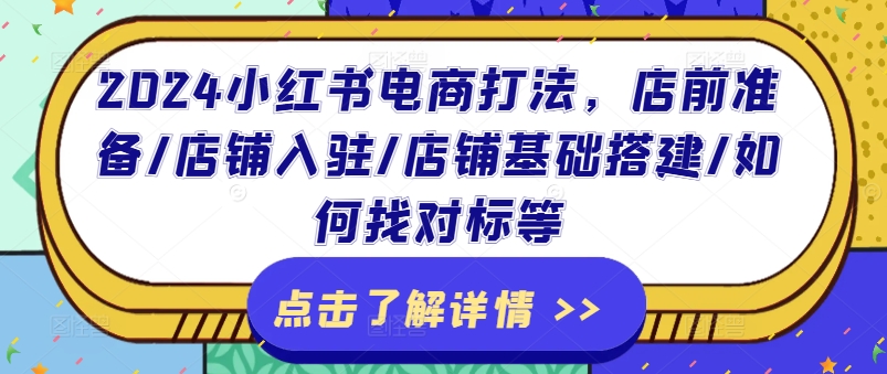 2024小红书电商打法，店前准备/店铺入驻/店铺基础搭建/如何找对标等跨境课程-外贸教程-精品网课-电商运营课库课堂