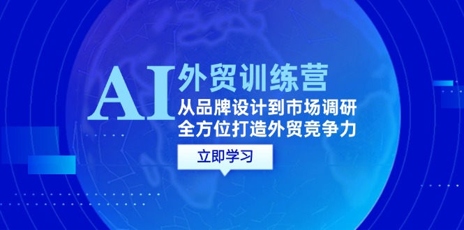 AI+外贸训练营：从品牌设计到市场调研，全方位打造外贸竞争力跨境课程-外贸教程-精品网课-电商运营课库课堂