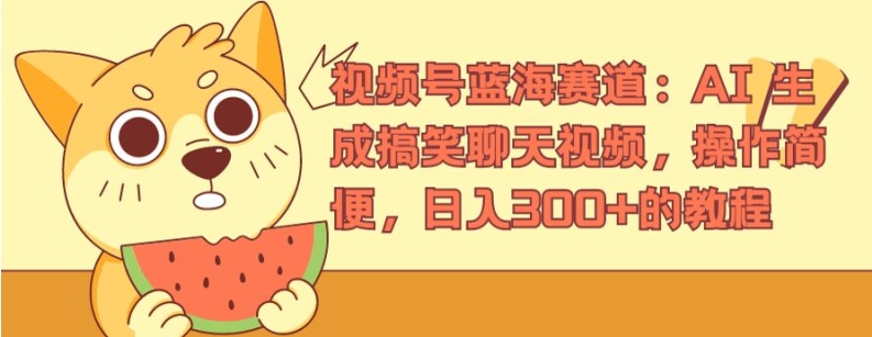 视频号蓝海赛道：AI 生成搞笑聊天视频，操作简便，日入300+的教程跨境课程-外贸教程-精品网课-电商运营课库课堂