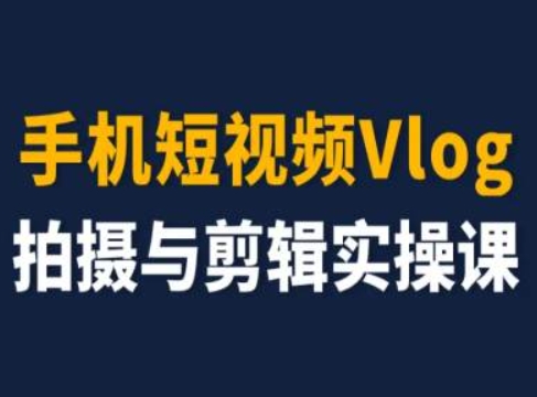 手机短视频Vlog拍摄与剪辑实操课，小白变大师跨境课程-外贸教程-精品网课-电商运营课库课堂