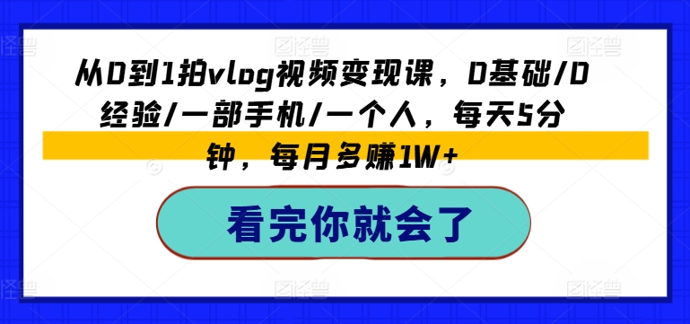 从0到1拍vlog视频变现课，0基础/0经验/一部手机/一个人，每天5分钟，每月多赚1W+跨境课程-外贸教程-精品网课-电商运营课库课堂