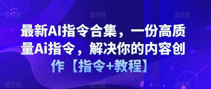 最新AI指令合集，一份高质量Ai指令，解决你的内容创作【指令+教程】跨境课程-外贸教程-精品网课-电商运营课库课堂