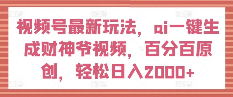 视频号最新玩法，ai一键生成财神爷视频，百分百原创，轻松日入2000+跨境课程-外贸教程-精品网课-电商运营课库课堂