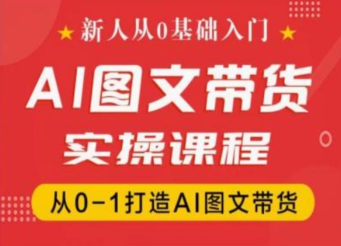 新人从0基础入门，抖音AI图文带货实操课程，从0-1打造AI图文带货跨境课程-外贸教程-精品网课-电商运营课库课堂