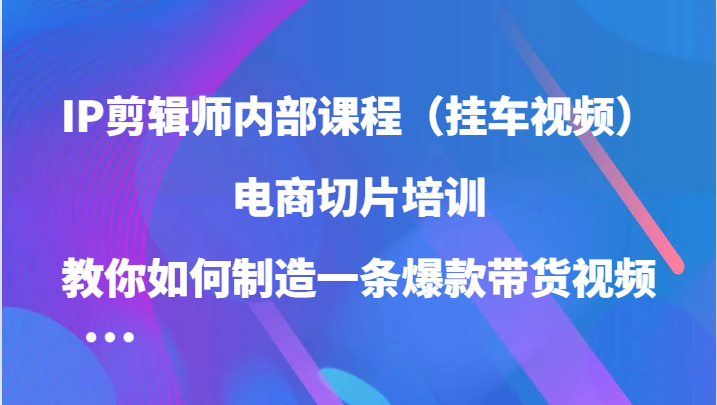 IP剪辑师内部课程（挂车视频），电商切片培训，教你如何制造一条爆款带货视频跨境课程-外贸教程-精品网课-电商运营课库课堂