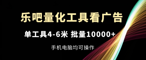 乐吧量化工具看广告，单工具4-6米，批量1w+，手机电脑均可操作跨境课程-外贸教程-精品网课-电商运营课库课堂