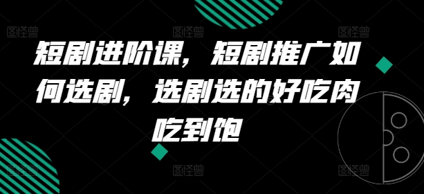 短剧进阶课，短剧推广如何选剧，选剧选的好吃肉吃到饱跨境课程-外贸教程-精品网课-电商运营课库课堂