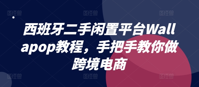 西班牙二手闲置平台Wallapop教程，手把手教你做跨境电商跨境课程-外贸教程-精品网课-电商运营课库课堂