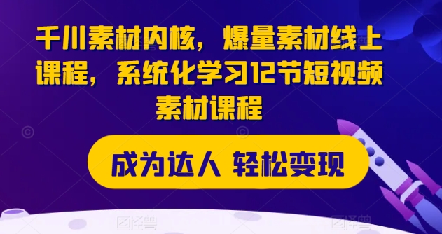 千川素材内核，爆量素材线上课程，系统化学习12节短视频素材课程跨境课程-外贸教程-精品网课-电商运营课库课堂