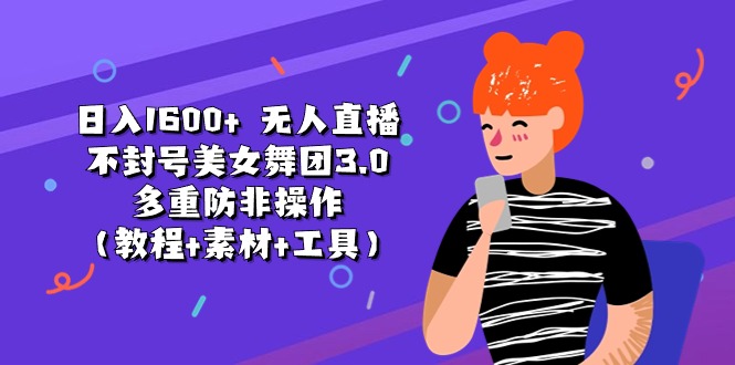 日入1600+ 无人直播不封号美女舞团3.0 多重防非操作（教程+素材+工具）跨境课程-外贸教程-精品网课-电商运营课库课堂