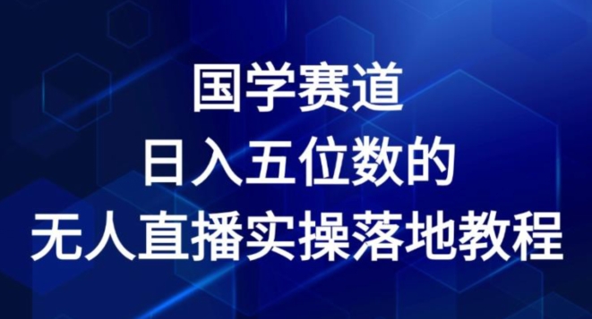 国学赛道-2024年日入五位数无人直播实操落地教程跨境课程-外贸教程-精品网课-电商运营课库课堂