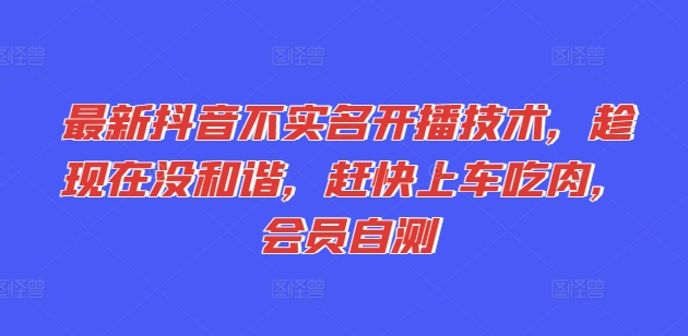 最新抖音不实名开播技术，趁现在没和谐，赶快上车吃肉，会员自测跨境课程-外贸教程-精品网课-电商运营课库课堂