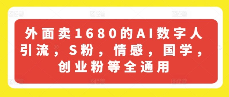 外面卖1680的AI数字人引流，S粉，情感，国学，创业粉等全通用跨境课程-外贸教程-精品网课-电商运营课库课堂