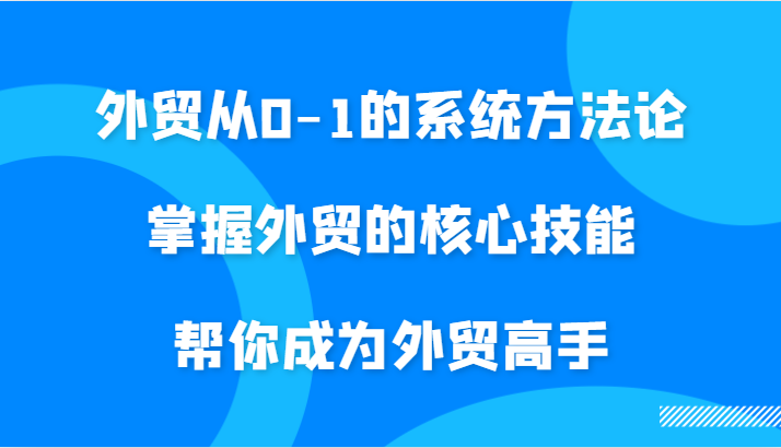 外贸从0-1的系统方法论，掌握外贸的核心技能，帮你成为外贸高手跨境课程-外贸教程-精品网课-电商运营课库课堂