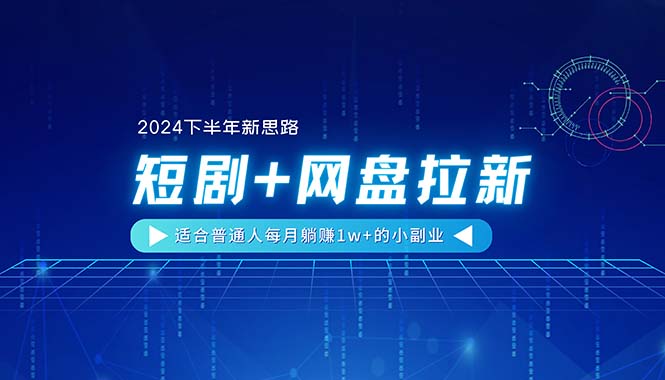 【2024下半年新思路】短剧+网盘拉新，适合普通人每月躺赚1w+的小副业跨境课程-外贸教程-精品网课-电商运营课库课堂