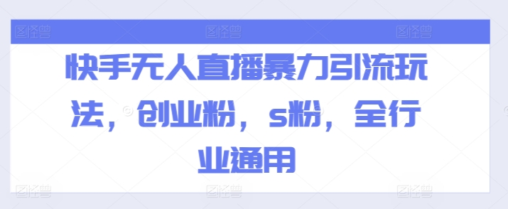 快手无人直播暴力引流玩法，创业粉，s粉，全行业通用跨境课程-外贸教程-精品网课-电商运营课库课堂