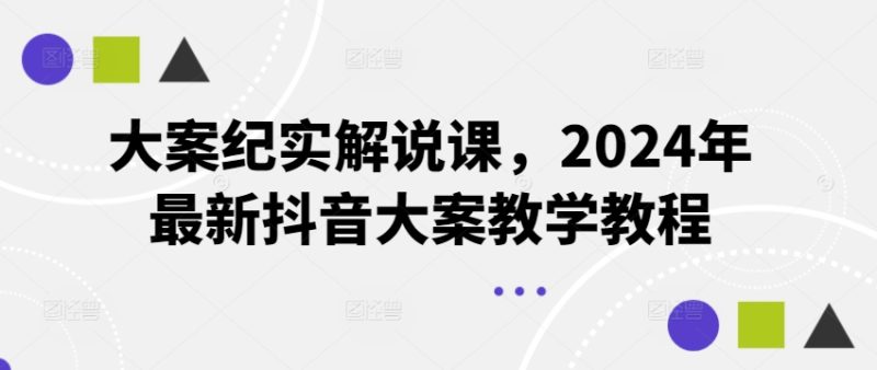 大案纪实解说课，2024年最新抖音大案教学教程跨境课程-外贸教程-精品网课-电商运营课库课堂