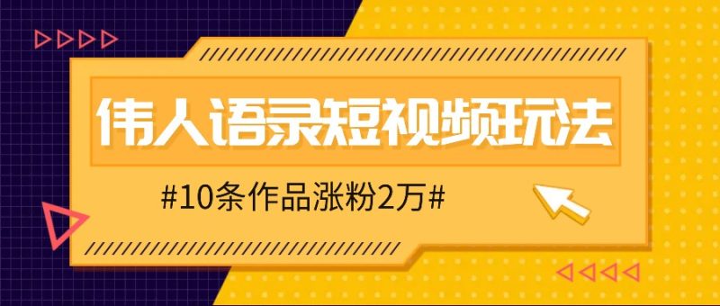 人人可做的伟人语录视频玩法，零成本零门槛，10条作品轻松涨粉2万跨境课程-外贸教程-精品网课-电商运营课库课堂