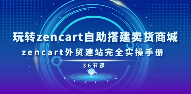 玩转zencart自助搭建卖货商城，zencart外贸建站完全实操手册-36节课跨境课程-外贸教程-精品网课-电商运营课库课堂