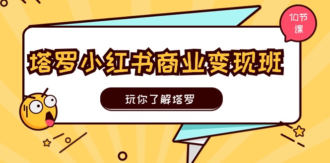 塔罗小红书商业变现实操班，玩你了解塔罗，玩转小红书塔罗变现（10节课）跨境课程-外贸教程-精品网课-电商运营课库课堂
