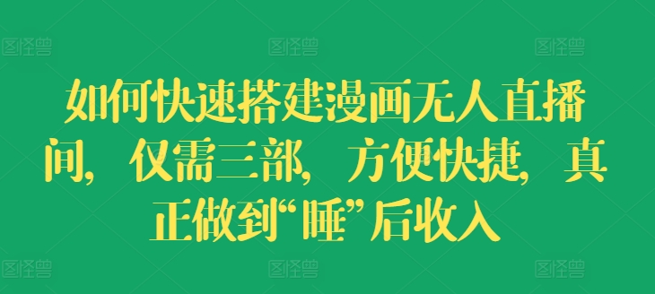 如何快速搭建漫画无人直播间，仅需三部，方便快捷，真正做到“睡”后收入跨境课程-外贸教程-精品网课-电商运营课库课堂
