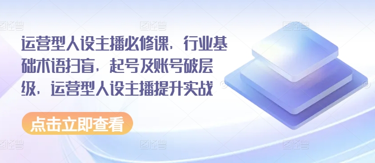 运营型人设主播必修课，行业基础术语扫盲，起号及账号破层级，运营型人设主播提升实战跨境课程-外贸教程-精品网课-电商运营课库课堂