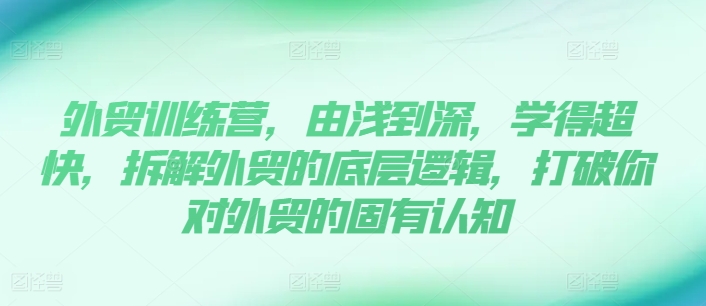 外贸训练营，由浅到深，学得超快，拆解外贸的底层逻辑，打破你对外贸的固有认知跨境课程-外贸教程-精品网课-电商运营课库课堂