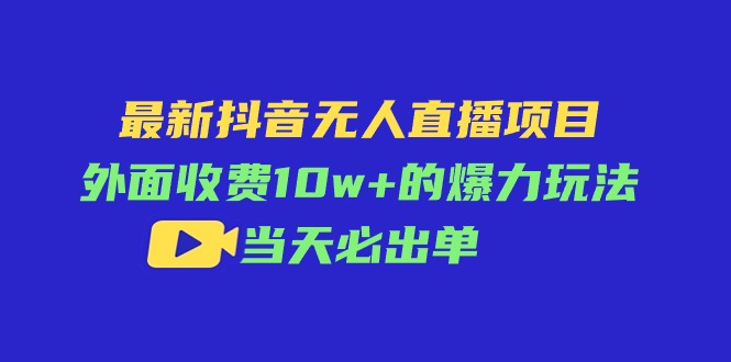 最新抖音无人直播项目，外面收费10w+的爆力玩法，当天必出单跨境课程-外贸教程-精品网课-电商运营课库课堂