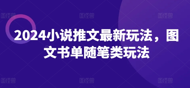 2024小说推文最新玩法，图文书单随笔类玩法跨境课程-外贸教程-精品网课-电商运营课库课堂