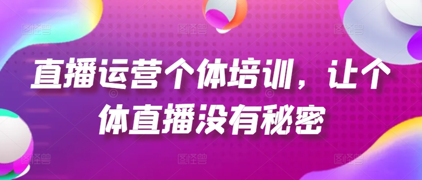 直播运营个体培训，让个体直播没有秘密，起号、货源、单品打爆、投流等玩法跨境课程-外贸教程-精品网课-电商运营课库课堂