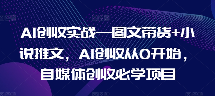 AI创收实战—图文带货+小说推文，AI创收从0开始，自媒体创收必学项目跨境课程-外贸教程-精品网课-电商运营课库课堂