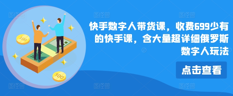 快手数字人带货课，收费699少有的快手课，含大量超详细俄罗斯数字人玩法跨境课程-外贸教程-精品网课-电商运营课库课堂