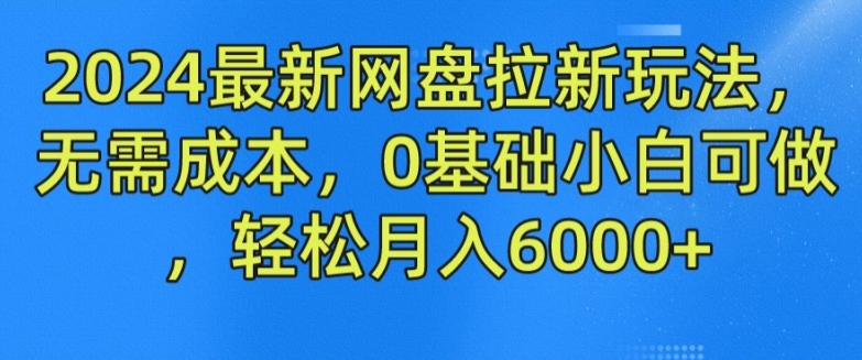 2024最新网盘拉新玩法，无需成本，0基础小白可做，轻松月入6000+跨境课程-外贸教程-精品网课-电商运营课库课堂