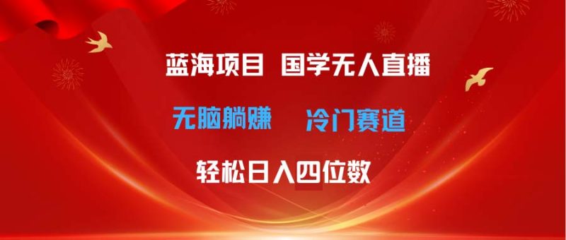 超级蓝海项目 国学无人直播日入四位数 无脑躺赚冷门赛道 最新玩法跨境课程-外贸教程-精品网课-电商运营课库课堂