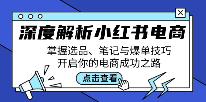 深度解析小红书电商：掌握选品、笔记与爆单技巧，开启你的电商成功之路跨境课程-外贸教程-精品网课-电商运营课库课堂