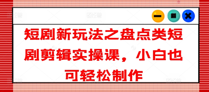 短剧新玩法之盘点类短剧剪辑实操课，小白也可轻松制作跨境课程-外贸教程-精品网课-电商运营课库课堂