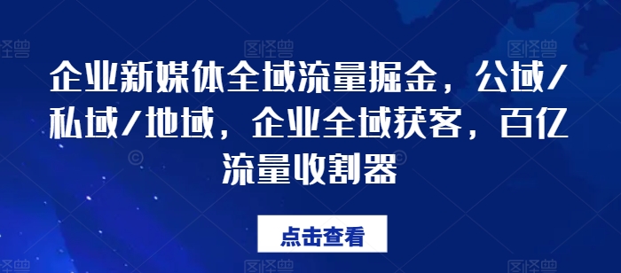 企业新媒体全域流量掘金，公域/私域/地域，企业全域获客，百亿流量收割器跨境课程-外贸教程-精品网课-电商运营课库课堂