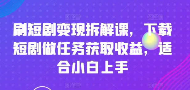 刷短剧变现拆解课，下载短剧做任务获取收益，适合小白上手跨境课程-外贸教程-精品网课-电商运营课库课堂