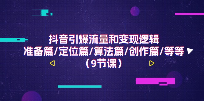 抖音引爆流量和变现逻辑，准备篇/定位篇/算法篇/创作篇/等等（9节课）跨境课程-外贸教程-精品网课-电商运营课库课堂