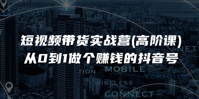 短视频带货实战营(高阶课)，从0到1做个赚钱的抖音号（17节课）跨境课程-外贸教程-精品网课-电商运营课库课堂