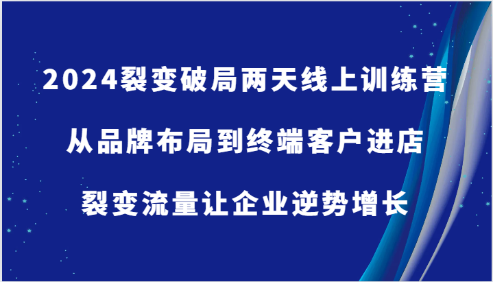 2024裂变破局两天线上训练营-从品牌布局到终端客户进店，裂变流量让企业逆势增长跨境课程-外贸教程-精品网课-电商运营课库课堂