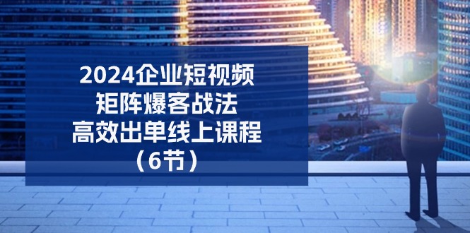 2024企业-短视频-矩阵 爆客战法，高效出单线上课程（6节）跨境课程-外贸教程-精品网课-电商运营课库课堂