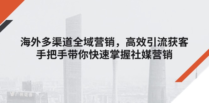 海外多渠道 全域营销，高效引流获客，手把手带你快速掌握社媒营销跨境课程-外贸教程-精品网课-电商运营课库课堂