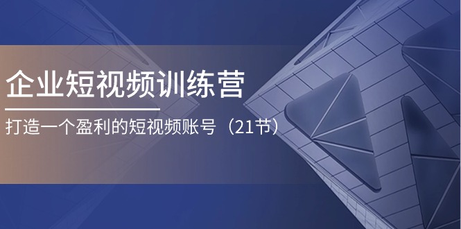企业短视频训练营：打造一个盈利的短视频账号（21节）跨境课程-外贸教程-精品网课-电商运营课库课堂