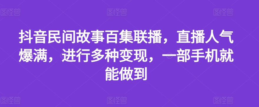 抖音民间故事百集联播，直播人气爆满，进行多种变现，一部手机就能做到跨境课程-外贸教程-精品网课-电商运营课库课堂